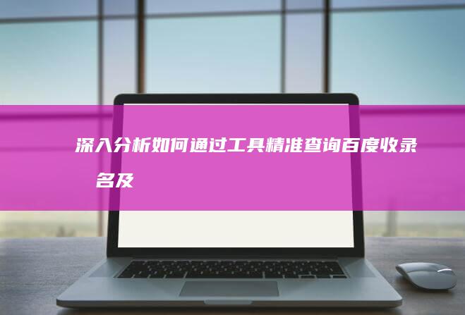 深入分析：如何通过工具精准查询百度收录排名及优化策略